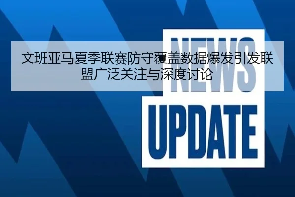 文班亚马夏季联赛防守覆盖数据爆发引发联盟广泛关注与深度讨论