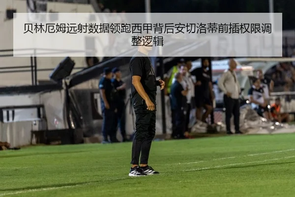 贝林厄姆远射数据领跑西甲背后安切洛蒂前插权限调整逻辑