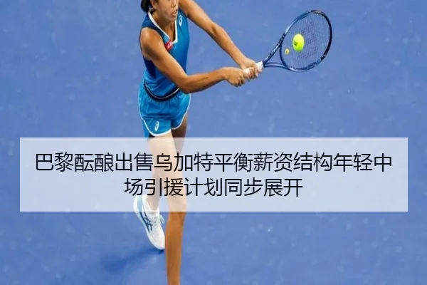 巴黎酝酿出售乌加特平衡薪资结构年轻中场引援计划同步展开