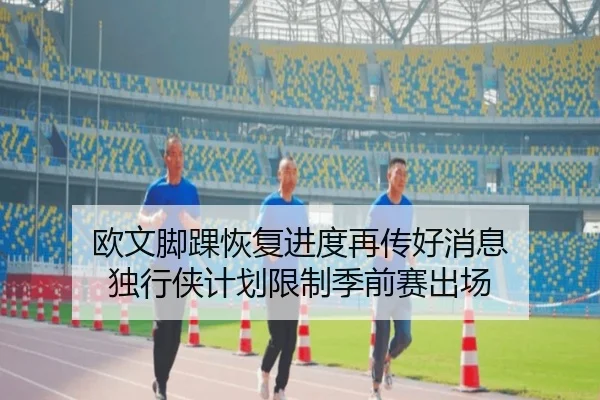 欧文脚踝恢复进度再传好消息 独行侠计划限制季前赛出场